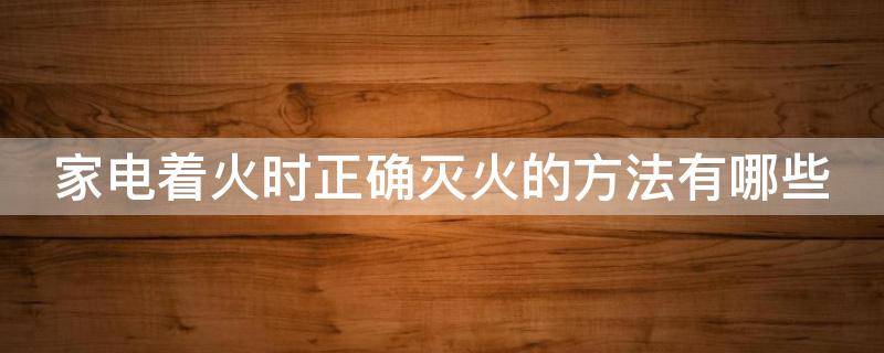 家电着火时正确灭火的方法有哪些（家电起火用什么灭火）