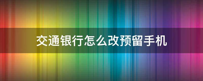 交通银行怎么改预留手机（交通银行改预留手机号）
