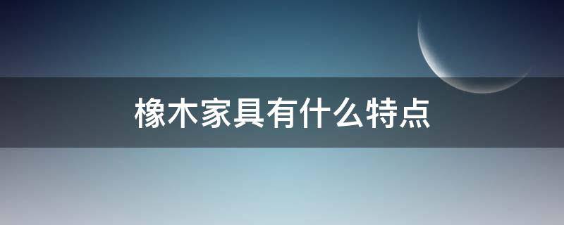 橡木家具有什么特点（橡木家具有什么缺点）