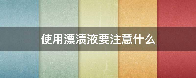 使用漂渍液要注意什么 漂渍液使用方法