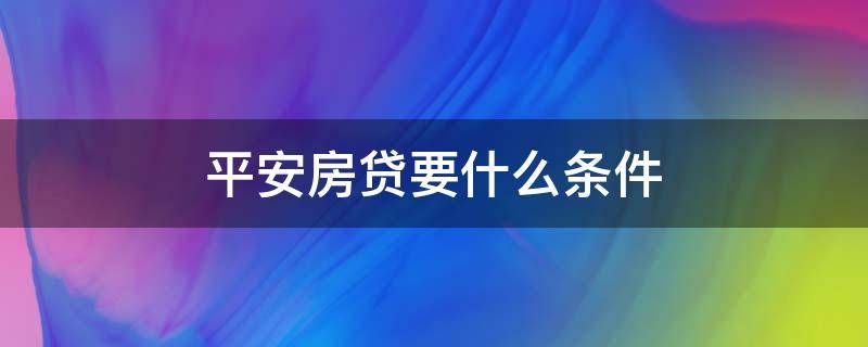平安房贷要什么条件（平安房贷要什么条件才能办理）