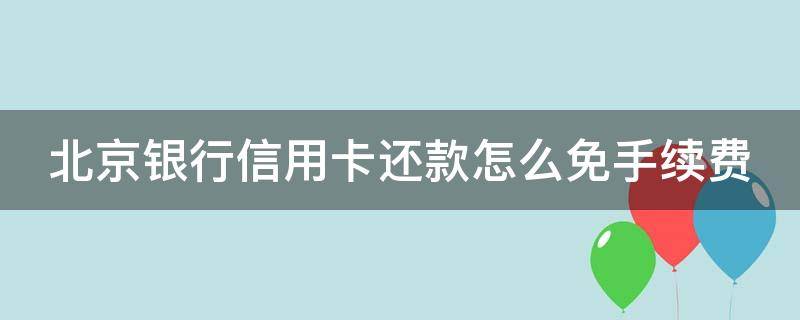 北京银行信用卡还款怎么免手续费（北京银行的信用卡怎么注销）