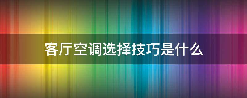 客厅空调选择技巧是什么 客厅空调选择技巧是什么样的