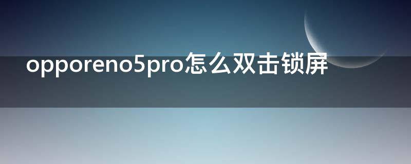 opporeno5pro怎么双击锁屏 opporeno5pro怎么双击截屏