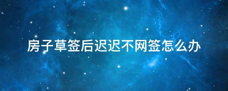 房子草签后迟迟不网签怎么办 草签后不网签房子会被开发商抵押吗?