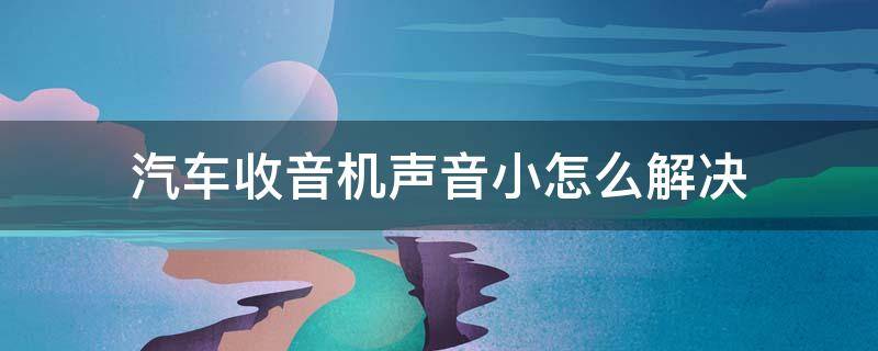 汽车收音机声音小怎么解决 汽车收音机声音小怎么解决的