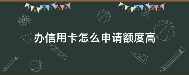 办信用卡怎么申请额度高（办信用卡怎么申请额度高一点）