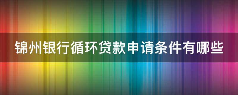 锦州银行循环贷款申请条件有哪些 锦州银行自助循环贷款