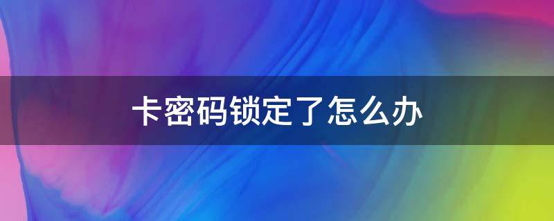 卡密码锁定了怎么办 绑定银行卡密码锁定了怎么办