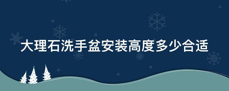大理石洗手盆安装高度多少合适（大理石洗手盆尺寸）