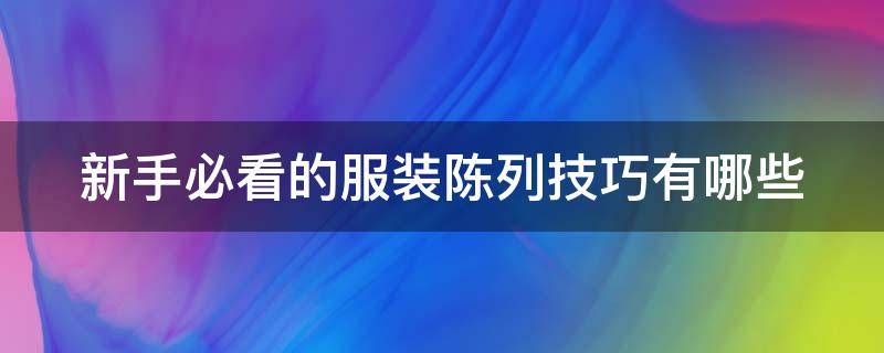 新手必看的服装陈列技巧有哪些 新手必看的服装陈列技巧有哪些呢