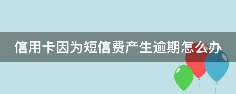 信用卡因为短信费产生逾期怎么办 信用卡因为短信费产生逾期怎么办呢