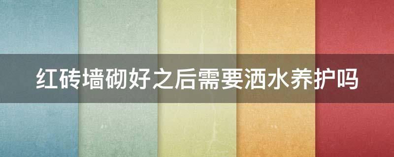 红砖墙砌好之后需要洒水养护吗（砌好的红砖墙要浇几天水）
