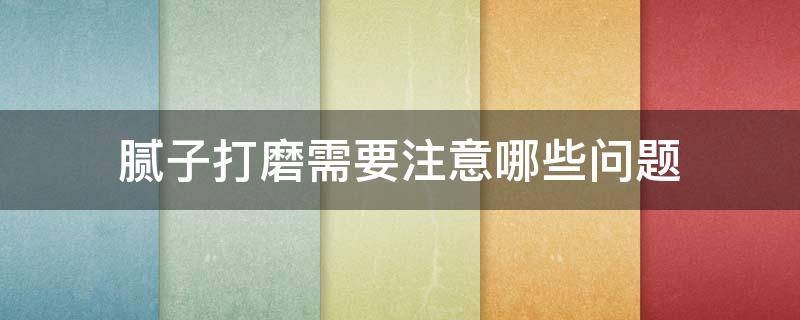 腻子打磨需要注意哪些问题（腻子打磨需要注意哪些问题视频）