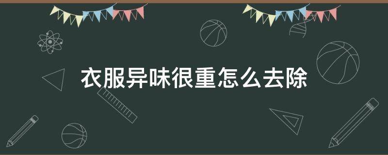 衣服异味很重怎么去除 新衣服刺鼻异味洗不掉