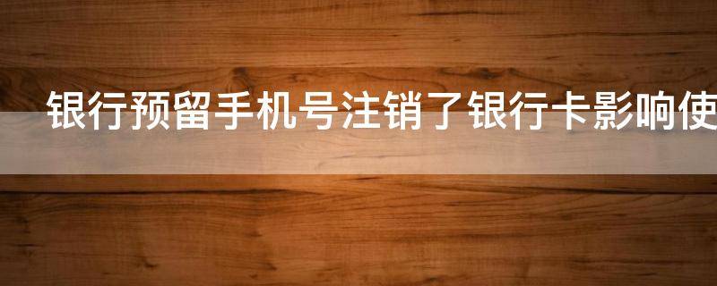银行预留手机号注销了银行卡影响使用吗