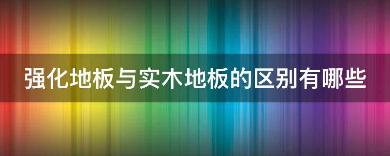 强化地板与实木地板的区别有哪些 强化地板与实木地板的优缺点