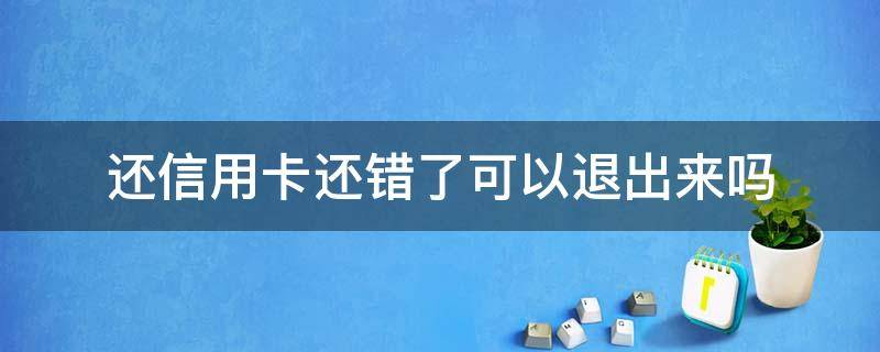 还信用卡还错了可以退出来吗 还信用卡还错了可以退出来吗微信
