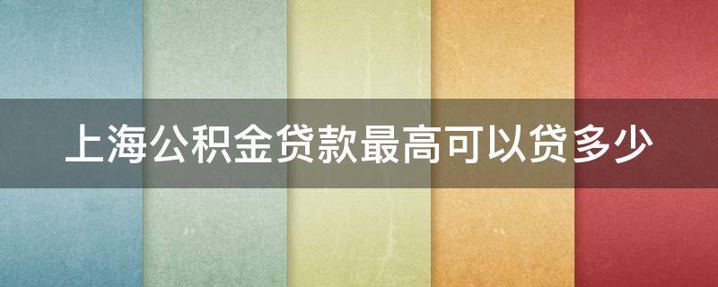 上海公积金贷款最高可以贷多少（上海公积金贷款最高可以贷多少钱）