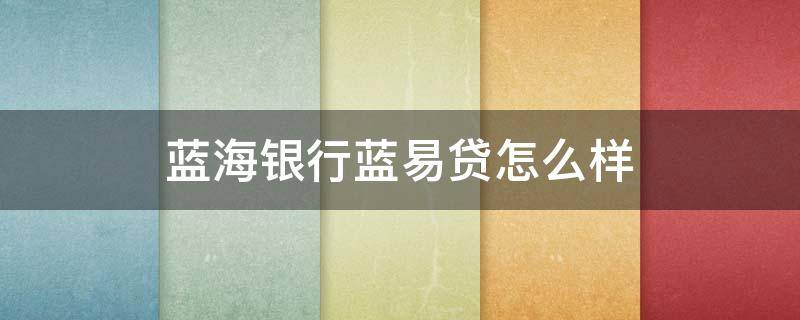 蓝海银行蓝易贷怎么样 蓝海银行贷款是什么贷