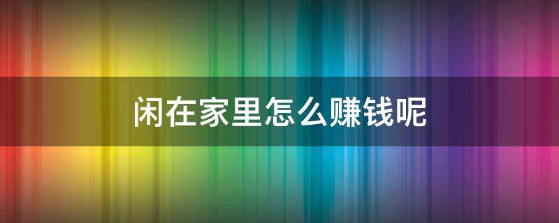 闲在家里怎么赚钱呢 闲在家里怎么赚钱呢
