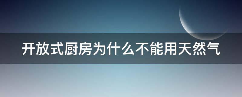 开放式厨房为什么不能用天然气（开放式厨房为什么不能用天然气的出处）