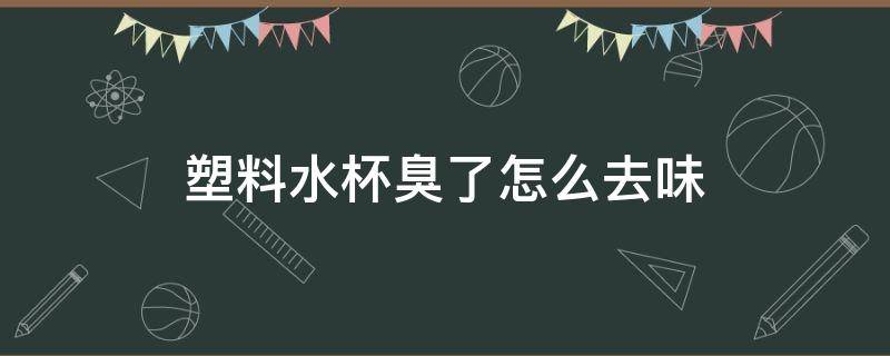 塑料水杯臭了怎么去味 塑料水杯臭了怎么去味啊