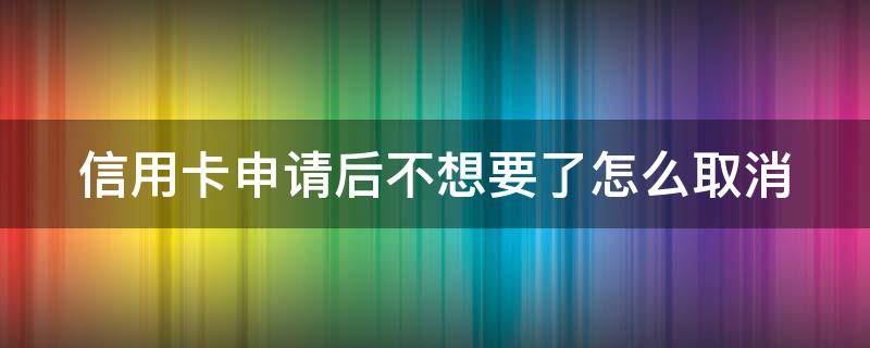 信用卡申请后不想要了怎么取消 信用卡申请后不想要了怎么取消掉