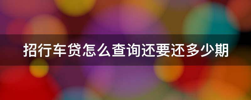 招行车贷怎么查询还要还多少期（招行车贷怎么查还有多少期）
