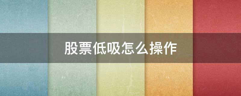 股票低吸怎么操作 低吸怎么选股