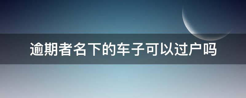 逾期者名下的车子可以过户吗（逾期了名下的车子）