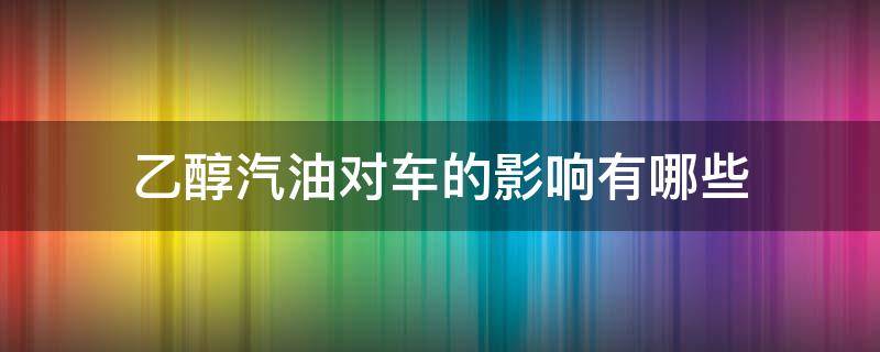 乙醇汽油对车的影响有哪些（乙醇汽油对汽车的影响）