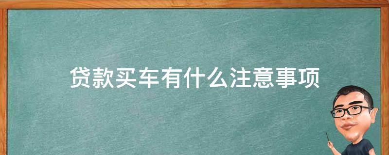 贷款买车有什么注意事项 贷款买车有哪些注意事项