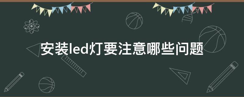安装led灯要注意哪些问题 安装led灯要注意哪些问题呢