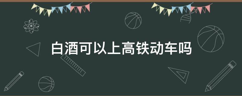 白酒可以上高铁动车吗（白酒可不可以上高铁?）