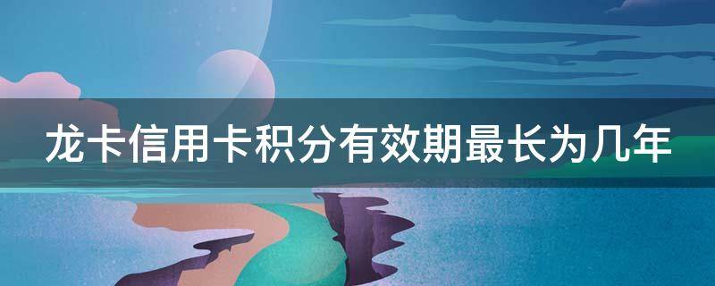 龙卡信用卡积分有效期最长为几年（龙卡积分怎么用）