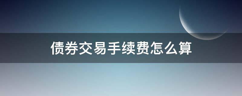 债券交易手续费怎么算 债券交易手续费怎么算出来的