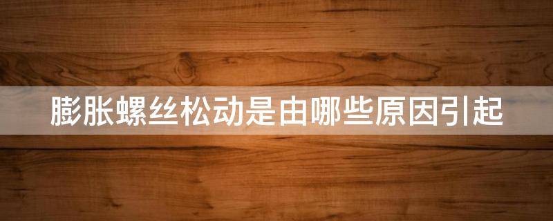 膨胀螺丝松动是由哪些原因引起（膨胀螺丝有点松怎么处理）