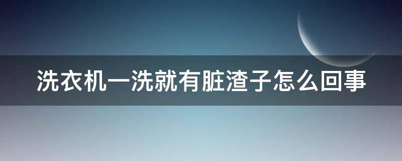 洗衣机一洗就有脏渣子怎么回事 洗衣机一洗就有脏渣子怎么回事视频
