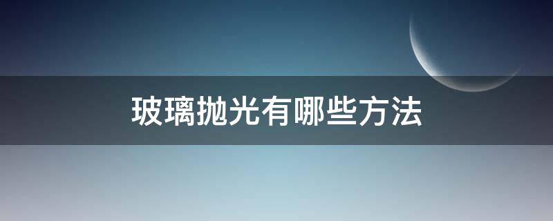 玻璃抛光有哪些方法（玻璃抛光有哪些方法视频）