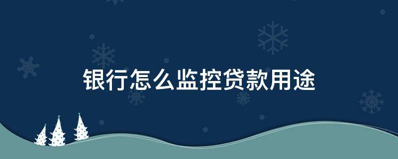 银行怎么监控贷款用途（银行怎么监控贷款用途信息）
