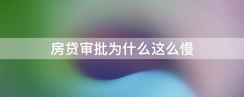 房贷审批为什么这么慢（房贷为什么审批那么慢）