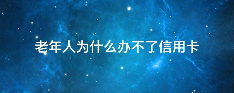 老年人为什么办不了信用卡 老年人申请信用卡为何比较难?银行为什么这样做?