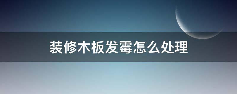 装修木板发霉怎么处理（装修木板发霉怎么处理好）