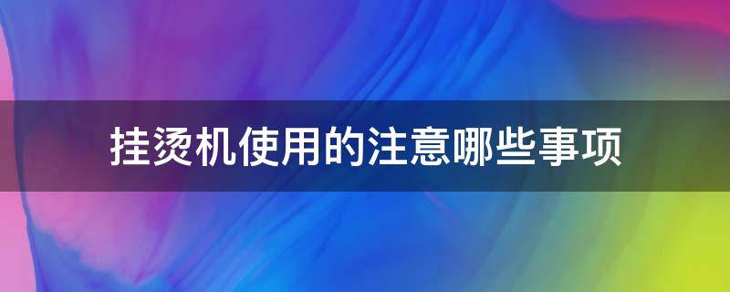 挂烫机使用的注意哪些事项（挂烫机需要注意什么）