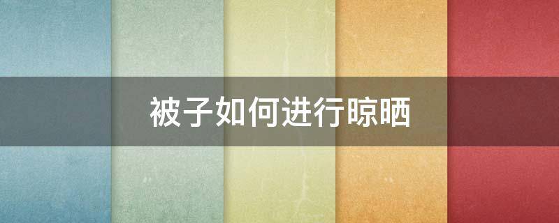 被子如何进行晾晒（被子怎么晾晒）