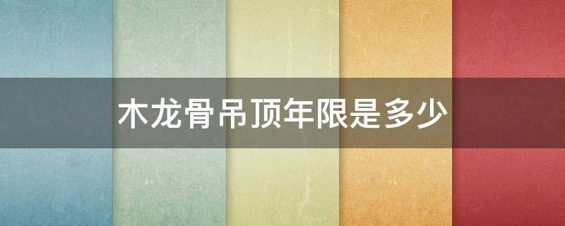 木龙骨吊顶年限是多少（木龙骨吊顶一般能用多少年）