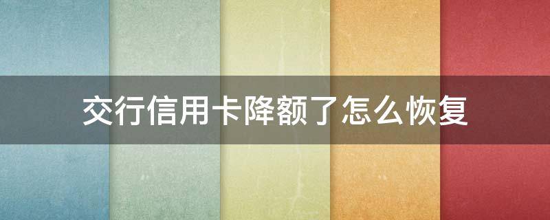 交行信用卡降额了怎么恢复 交行降额还能恢复么