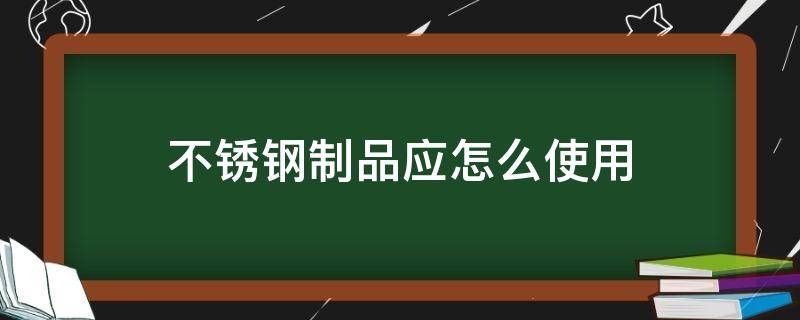 不锈钢制品应怎么使用 不锈钢使用说明