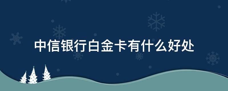 中信银行白金卡有什么好处（中信银行信用卡白金卡有什么好处）